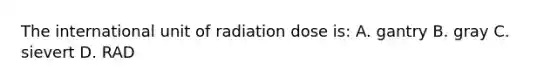 The international unit of radiation dose is: A. gantry B. gray C. sievert D. RAD