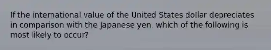 If the international value of the United States dollar depreciates in comparison with the Japanese yen, which of the following is most likely to occur?