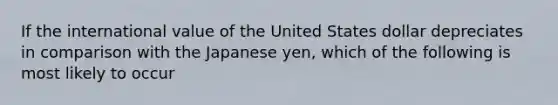 If the international value of the United States dollar depreciates in comparison with the Japanese yen, which of the following is most likely to occur