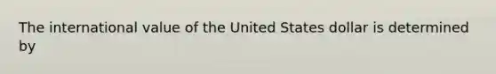 The international value of the United States dollar is determined by