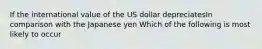 If the international value of the US dollar depreciatesIn comparison with the Japanese yen Which of the following is most likely to occur