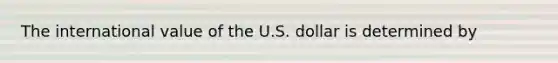 The international value of the U.S. dollar is determined by