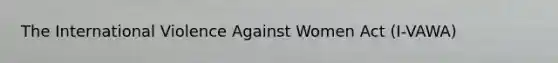 The International Violence Against Women Act (I-VAWA)