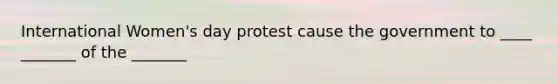 International Women's day protest cause the government to ____ _______ of the _______