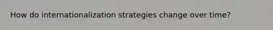 How do internationalization strategies change over time?