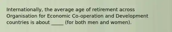 Internationally, the average age of retirement across Organisation for Economic Co-operation and Development countries is about _____ (for both men and women).