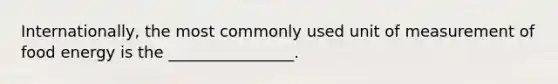 Internationally, the most commonly used unit of measurement of food energy is the ________________.