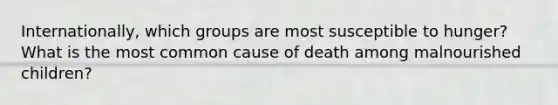 Internationally, which groups are most susceptible to hunger? What is the most common cause of death among malnourished children?