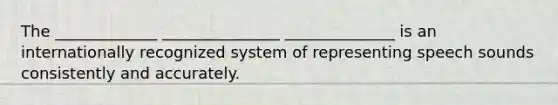 The _____________ _______________ ______________ is an internationally recognized system of representing speech sounds consistently and accurately.