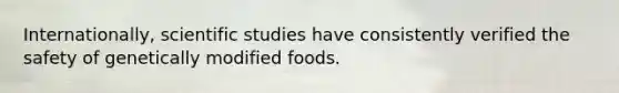 Internationally, scientific studies have consistently verified the safety of genetically modified foods.