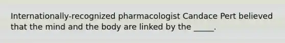 Internationally-recognized pharmacologist Candace Pert believed that the mind and the body are linked by the _____.