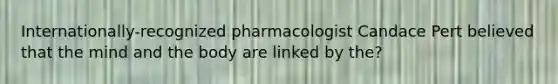 Internationally-recognized pharmacologist Candace Pert believed that the mind and the body are linked by the?