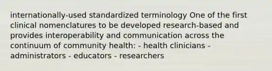 internationally-used standardized terminology One of the first clinical nomenclatures to be developed research-based and provides interoperability and communication across the continuum of community health: - health clinicians - administrators - educators - researchers