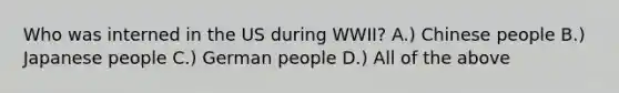 Who was interned in the US during WWII? A.) Chinese people B.) Japanese people C.) German people D.) All of the above