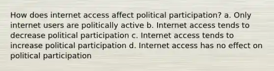 How does internet access affect political participation? a. Only internet users are politically active b. Internet access tends to decrease political participation c. Internet access tends to increase political participation d. Internet access has no effect on political participation