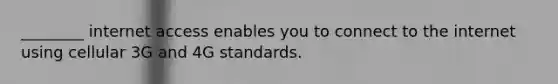 ________ internet access enables you to connect to the internet using cellular 3G and 4G standards.