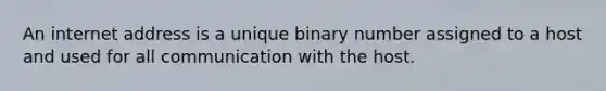 An internet address is a unique binary number assigned to a host and used for all communication with the host.