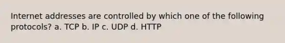 Internet addresses are controlled by which one of the following protocols? a. TCP b. IP c. UDP d. HTTP