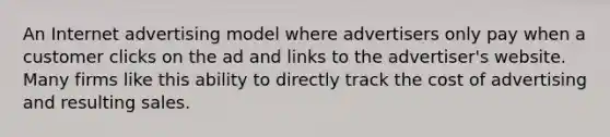 An Internet advertising model where advertisers only pay when a customer clicks on the ad and links to the advertiser's website. Many firms like this ability to directly track the cost of advertising and resulting sales.