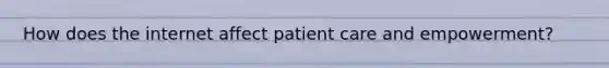 How does the internet affect patient care and empowerment?