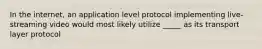 In the internet, an application level protocol implementing live-streaming video would most likely utilize _____ as its transport layer protocol