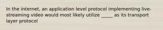 In the internet, an application level protocol implementing live-streaming video would most likely utilize _____ as its transport layer protocol