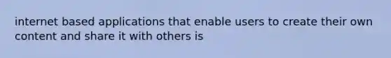 internet based applications that enable users to create their own content and share it with others is