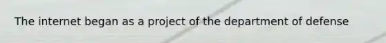 The internet began as a project of the department of defense