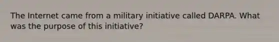 The Internet came from a military initiative called DARPA. What was the purpose of this initiative?