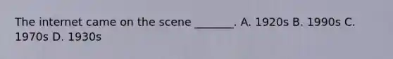 The internet came on the scene _______. A. 1920s B. 1990s C. 1970s D. 1930s