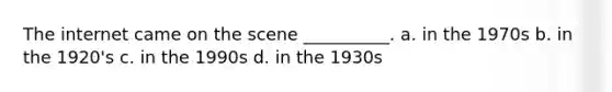 The internet came on the scene __________. a. in the 1970s b. in the 1920's c. in the 1990s d. in the 1930s