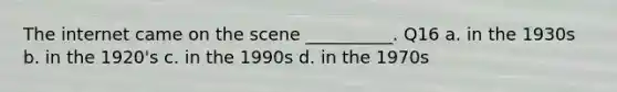 The internet came on the scene __________. Q16 a. in the 1930s b. in the 1920's c. in the 1990s d. in the 1970s