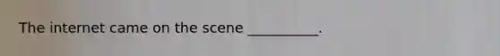 The internet came on the scene __________.
