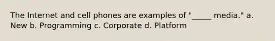 The Internet and cell phones are examples of "_____ media." a. New b. Programming c. Corporate d. Platform