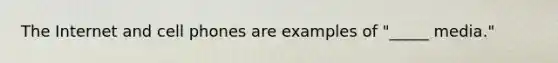 The Internet and cell phones are examples of "_____ media."
