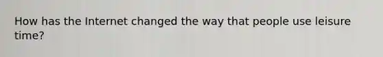 How has the Internet changed the way that people use leisure time?