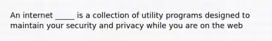 An internet _____ is a collection of utility programs designed to maintain your security and privacy while you are on the web