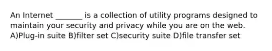 An Internet _______ is a collection of utility programs designed to maintain your security and privacy while you are on the web. A)Plug-in suite B)filter set C)security suite D)file transfer set