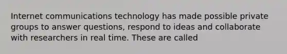 Internet communications technology has made possible private groups to answer questions, respond to ideas and collaborate with researchers in real time. These are called