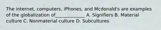 The internet, computers, iPhones, and Mcdonald's are examples of the globalization of_____________ A. Signifiers B. Material culture C. Nonmaterial culture D. Subcultures