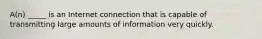 A(n) _____ is an Internet connection that is capable of transmitting large amounts of information very quickly.