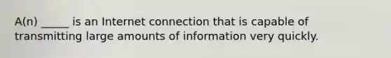 A(n) _____ is an Internet connection that is capable of transmitting large amounts of information very quickly.