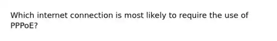 Which internet connection is most likely to require the use of PPPoE?