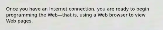 Once you have an Internet connection, you are ready to begin programming the Web—that is, using a Web browser to view Web pages.