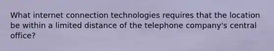 What internet connection technologies requires that the location be within a limited distance of the telephone company's central office?