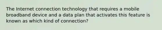 The Internet connection technology that requires a mobile broadband device and a data plan that activates this feature is known as which kind of connection?