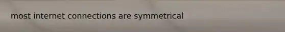 most internet connections are symmetrical