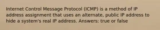 Internet Control Message Protocol (ICMP) is a method of IP address assignment that uses an alternate, public IP address to hide a system's real IP address. Answers: true or false