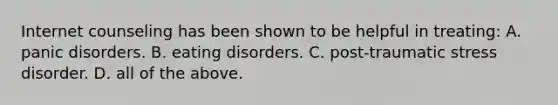 Internet counseling has been shown to be helpful in treating: A. panic disorders. B. eating disorders. C. post-traumatic stress disorder. D. all of the above.