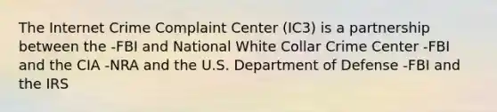 The Internet Crime Complaint Center (IC3) is a partnership between the -FBI and National White Collar Crime Center -FBI and the CIA -NRA and the U.S. Department of Defense -FBI and the IRS